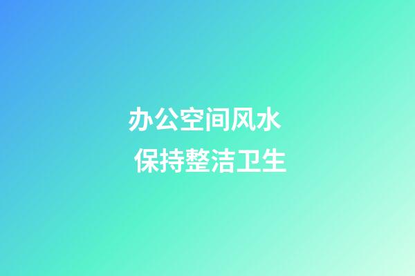 办公空间风水  保持整洁卫生